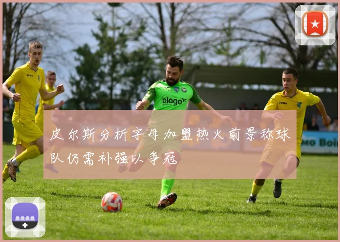 皮尔斯分析字母加盟热火前景称球队仍需补强以争冠